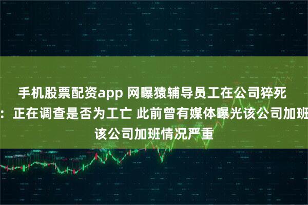 手机股票配资app 网曝猿辅导员工在公司猝死 官方回应：正在调查是否为工亡 此前曾有媒体曝光该公司加班情况严重