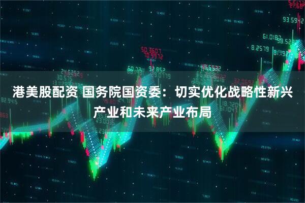 港美股配资 国务院国资委：切实优化战略性新兴产业和未来产业布局