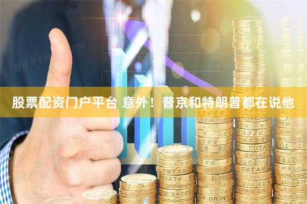 股票配资门户平台 意外！普京和特朗普都在说他