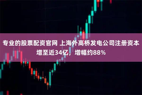 专业的股票配资官网 上海外高桥发电公司注册资本增至近34亿，增幅约88%