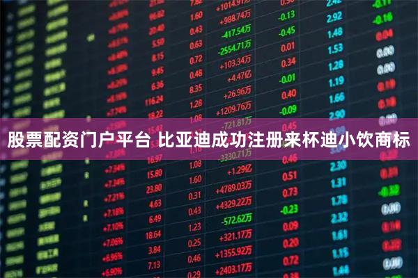 股票配资门户平台 比亚迪成功注册来杯迪小饮商标