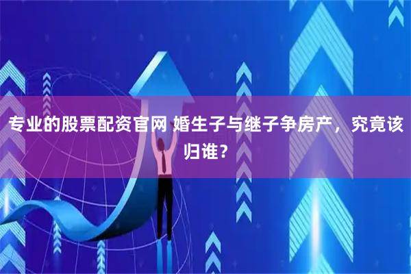 专业的股票配资官网 婚生子与继子争房产，究竟该归谁？