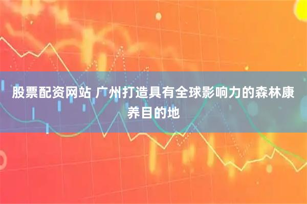 股票配资网站 广州打造具有全球影响力的森林康养目的地