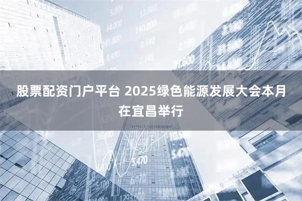 股票配资门户平台 2025绿色能源发展大会本月在宜昌举行