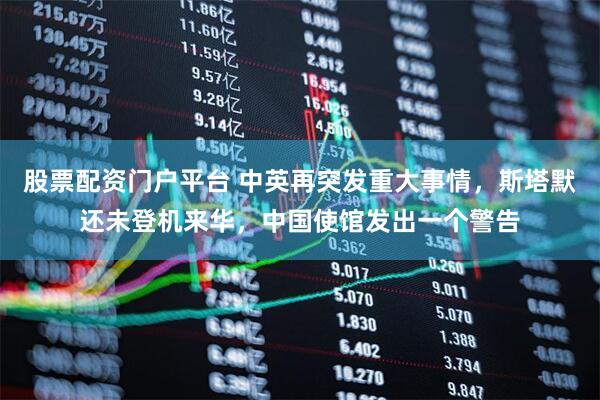 股票配资门户平台 中英再突发重大事情，斯塔默还未登机来华，中国使馆发出一个警告