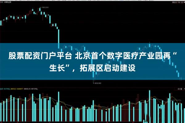 股票配资门户平台 北京首个数字医疗产业园再“生长”，拓展区启动建设