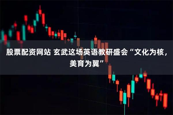 股票配资网站 玄武这场英语教研盛会“文化为核，美育为翼”