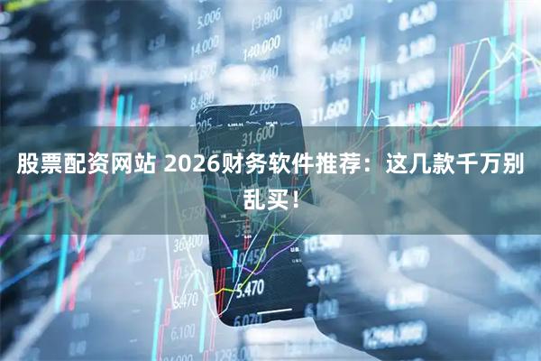 股票配资网站 2026财务软件推荐：这几款千万别乱买！